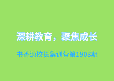 深耕教育，聚焦成长—书香源校长集训营第1908期